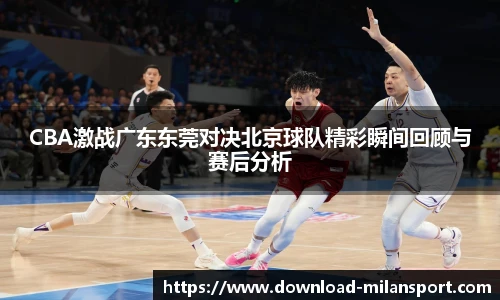 CBA激战广东东莞对决北京球队精彩瞬间回顾与赛后分析