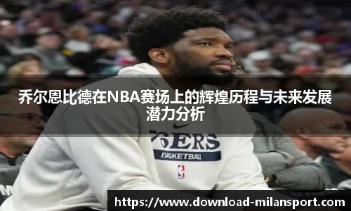 乔尔恩比德在NBA赛场上的辉煌历程与未来发展潜力分析