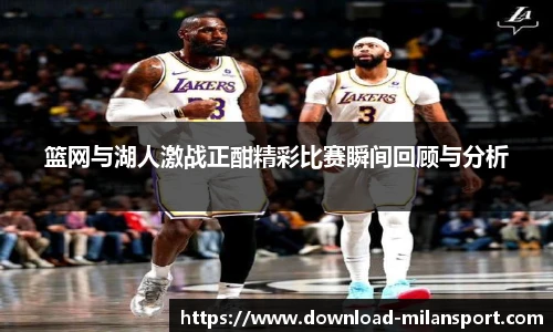 篮网与湖人激战正酣精彩比赛瞬间回顾与分析