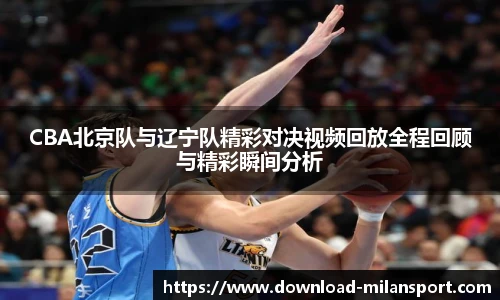 CBA北京队与辽宁队精彩对决视频回放全程回顾与精彩瞬间分析