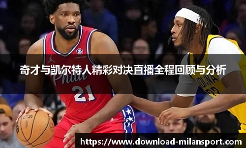 奇才与凯尔特人精彩对决直播全程回顾与分析