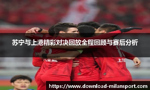 苏宁与上港精彩对决回放全程回顾与赛后分析
