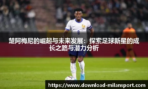 楚阿梅尼的崛起与未来发展：探索足球新星的成长之路与潜力分析