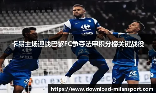 卡昂主场迎战巴黎FC争夺法甲积分榜关键战役