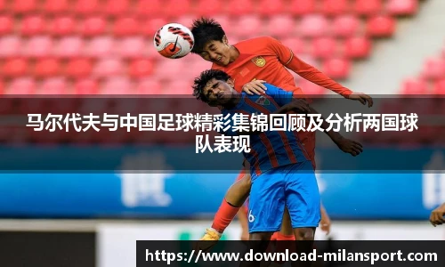 马尔代夫与中国足球精彩集锦回顾及分析两国球队表现