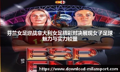 芬兰女足迎战意大利女足精彩对决展现女子足球魅力与实力较量