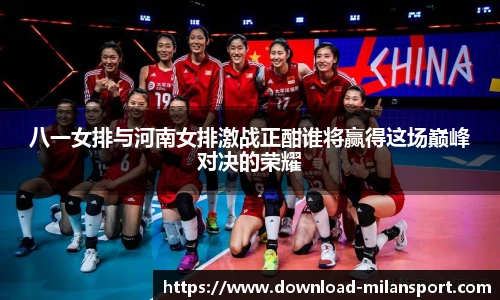 八一女排与河南女排激战正酣谁将赢得这场巅峰对决的荣耀