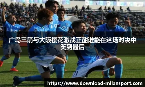 广岛三箭与大阪樱花激战正酣谁能在这场对决中笑到最后
