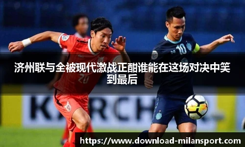 济州联与全被现代激战正酣谁能在这场对决中笑到最后