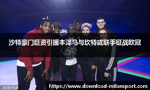 沙特豪门巨资引援本泽马与坎特或联手征战欧冠