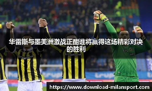 华雷斯与墨美洲激战正酣谁将赢得这场精彩对决的胜利