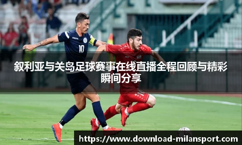 叙利亚与关岛足球赛事在线直播全程回顾与精彩瞬间分享